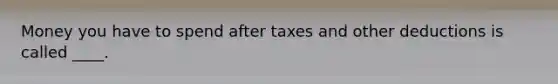 Money you have to spend after taxes and other deductions is called ____.