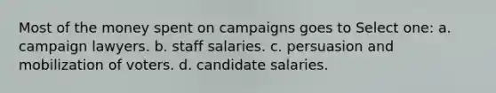 Most of the money spent on campaigns goes to Select one: a. campaign lawyers. b. staff salaries. c. persuasion and mobilization of voters. d. candidate salaries.