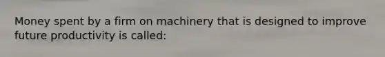 Money spent by a firm on machinery that is designed to improve future productivity is called: