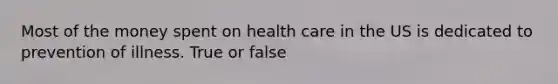 Most of the money spent on health care in the US is dedicated to prevention of illness. True or false