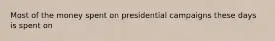 Most of the money spent on presidential campaigns these days is spent on