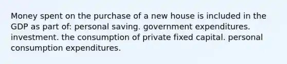 Money spent on the purchase of a new house is included in the GDP as part of: personal saving. government expenditures. investment. the consumption of private fixed capital. personal consumption expenditures.