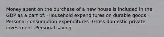 Money spent on the purchase of a new house is included in the GDP as a part of: -Household expenditures on durable goods -Personal consumption expenditures -Gross domestic private investment -Personal saving