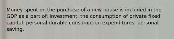 Money spent on the purchase of a new house is included in the GDP as a part of: investment. the consumption of private fixed capital. personal durable consumption expenditures. personal saving.