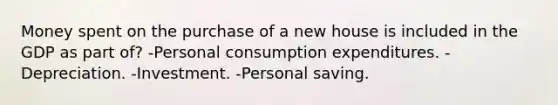 Money spent on the purchase of a new house is included in the GDP as part of? -Personal consumption expenditures. -Depreciation. -Investment. -Personal saving.