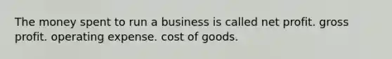 The money spent to run a business is called net profit. gross profit. operating expense. cost of goods.