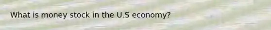 What is money stock in the U.S economy?