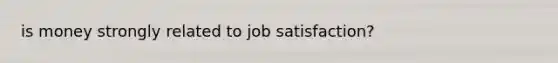 is money strongly related to job satisfaction?