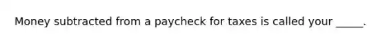 Money subtracted from a paycheck for taxes is called your _____.