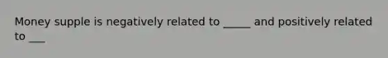 Money supple is negatively related to _____ and positively related to ___