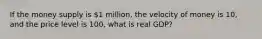 If the money supply is 1 million, the velocity of money is 10, and the price level is 100, what is real GDP?