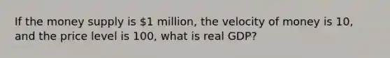 If the money supply is 1 million, the velocity of money is 10, and the price level is 100, what is real GDP?