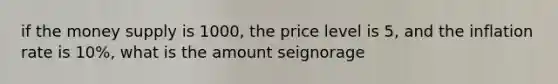 if the money supply is 1000, the price level is 5, and the inflation rate is 10%, what is the amount seignorage