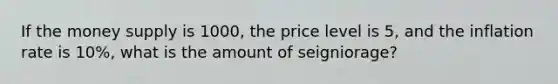 If the money supply is 1000, the price level is 5, and the inflation rate is 10%, what is the amount of seigniorage?