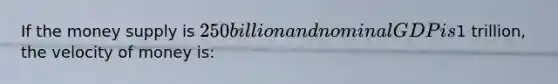 If the money supply is 250 billion and nominal GDP is1 trillion, the velocity of money is: