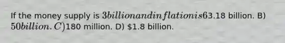 If the money supply is 3 billion and inflation is 6%, the inflation tax is: A)3.18 billion. B) 50 billion. C)180 million. D) 1.8 billion.