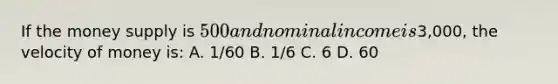 If the money supply is 500 and nominal income is3,000, the velocity of money is: A. 1/60 B. 1/6 C. 6 D. 60