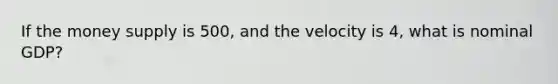 If the money supply is 500, and the velocity is 4, what is nominal GDP?