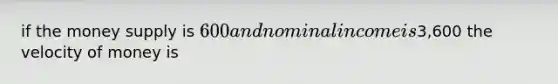 if the money supply is 600 and nominal income is3,600 the velocity of money is