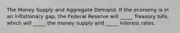 The Money Supply and Aggregate Demand. If the economy is in an inflationary gap, the Federal Reserve will _____ Treasury bills, which will _____ the money supply and _____ interest rates.