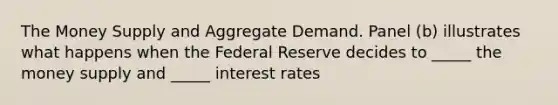 The Money Supply and Aggregate Demand. Panel (b) illustrates what happens when the Federal Reserve decides to _____ the money supply and _____ interest rates