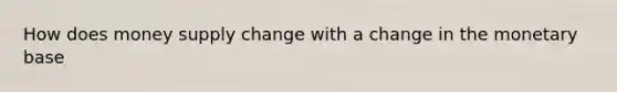 How does money supply change with a change in the monetary base
