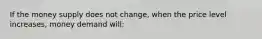 If the money supply does not change, when the price level increases, money demand will: