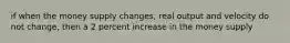 if when the money supply changes, real output and velocity do not change, then a 2 percent increase in the money supply