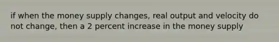 if when the money supply changes, real output and velocity do not change, then a 2 percent increase in the money supply