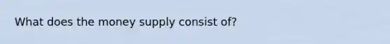 What does the money supply consist of?