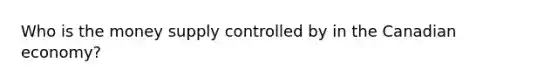 Who is the money supply controlled by in the Canadian economy?