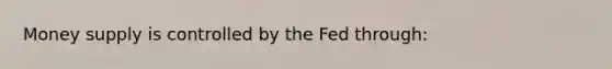 Money supply is controlled by the Fed through: