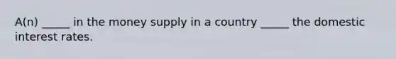 A(n) _____ in the money supply in a country _____ the domestic interest rates.