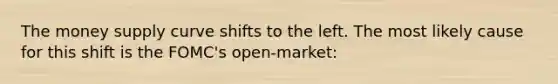 The money supply curve shifts to the left. The most likely cause for this shift is the FOMC's open-market: