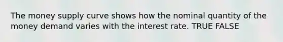 The money supply curve shows how the nominal quantity of the money demand varies with the interest rate. TRUE FALSE