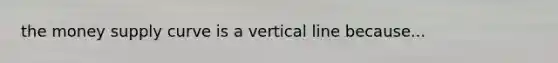 the money supply curve is a vertical line because...