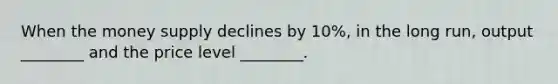 When the money supply declines by 10%, in the long run, output ________ and the price level ________.