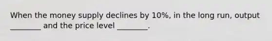 When the money supply declines by​ 10%, in the long​ run, output​ ________ and the price level​ ________.