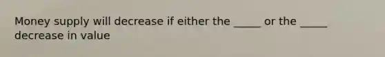 Money supply will decrease if either the _____ or the _____ decrease in value