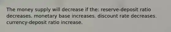 The money supply will decrease if the: reserve-deposit ratio decreases. monetary base increases. discount rate decreases. currency-deposit ratio increase.