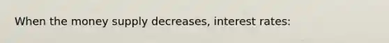 When the money supply decreases, interest rates: