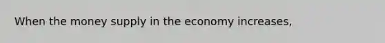 When the money supply in the economy increases,