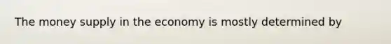 The money supply in the economy is mostly determined by