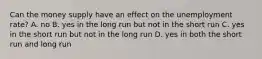 Can the money supply have an effect on the unemployment rate? A. no B. yes in the long run but not in the short run C. yes in the short run but not in the long run D. yes in both the short run and long run