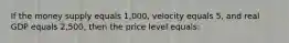 If the money supply equals 1,000, velocity equals 5, and real GDP equals 2,500, then the price level equals: