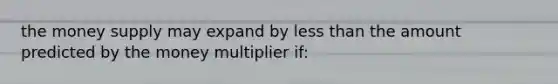 the money supply may expand by less than the amount predicted by the money multiplier if: