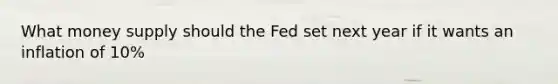 What money supply should the Fed set next year if it wants an inflation of 10%