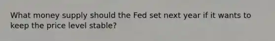 What money supply should the Fed set next year if it wants to keep the price level stable?