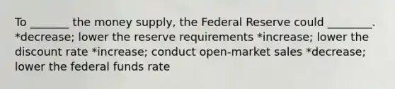 To _______ the money supply, the Federal Reserve could ________. *decrease; lower the reserve requirements *increase; lower the discount rate *increase; conduct open-market sales *decrease; lower the federal funds rate