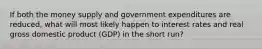 If both the money supply and government expenditures are reduced, what will most likely happen to interest rates and real gross domestic product (GDP) in the short run?